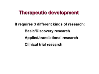 Therapeutic development It requires 3 different kinds of research: Basic/Discovery research Applied/translational research...