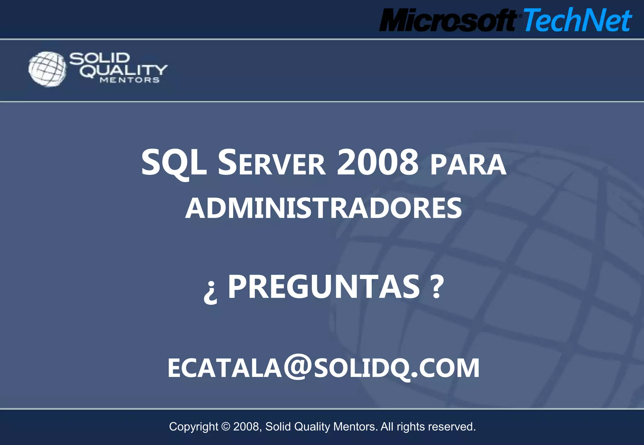 SQL SERVER 2008 PARA
    ADMINISTRADORES

       ¿ PREGUNTAS ?

 ECATALA@SOLIDQ.COM

 Copyright © 2008, Solid Quality Mentors. All rights reserved.
 