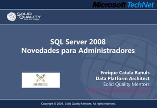 SQL Server 2008
Novedades para Administradores

                                                Enrique Catala Bañuls
                                              Data Platform Architect
                                                  Solid Quality Mentors
                                          http://ecatalab.blogspot.com

     Copyright © 2008, Solid Quality Mentors. All rights reserved.
 