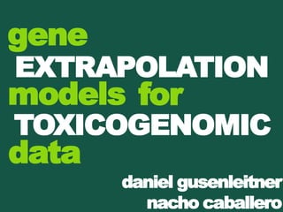 gene
EXTRAPOLATION
models for
TOXICOGENOMIC
data
       daniel gusenleitner
         nacho caballero
 