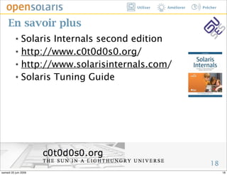 Utiliser   Améliorer   Prêcher



     En savoir plus
          ๏ Solaris Internals second edition
          ๏ http://www.c0t0d0s0.org/


          ๏ http://www.solarisinternals.com/


          ๏ Solaris Tuning Guide




                                                              18
samedi 20 juin 2009                                                  18
 