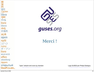 Merci !




                      “open” artwork and icons by chandan:        Logo GUSES par Philipe Destigny:
                          http://blogs.sun.com/chandan             mailto:philippe.destigny@free.fr

samedi 20 juin 2009                                                                                   19
 