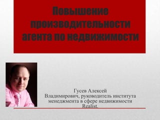 Повышение
  производительности
агента по недвижимости



              Гусев Алексей
    Владимирович, руководитель института
     менеджмента в сфере недвижимости
                  Realist.
 