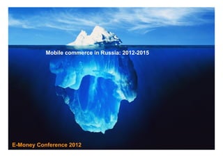 Mobile commerce in Russia: 2012-2015




E-Money Conference 2012                           1
 