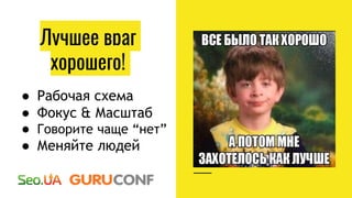 Лучшее враг
хорошего!
● Рабочая схема
● Фокус & Масштаб
● Говорите чаще “нет”
● Меняйте людей
 
