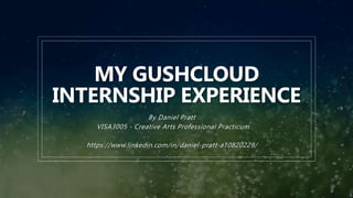 MY GUSHCLOUD
INTERNSHIP EXPERIENCE
By Daniel Pratt
VISA3005 - Creative Arts Professional Practicum
https://www.linkedin.com/in/daniel-pratt-a10820229/
 