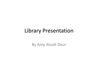 Library Presentation

   By Amy Alcott Deur
 