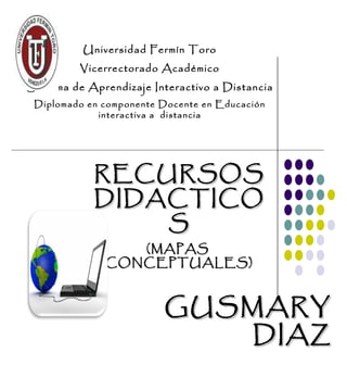 Universidad Fermín Toro Vicerrectorado Académico Sistema de Aprendizaje Interactivo a Distancia Diplomado en componente Docente en Educación interactiva a  distancia RECURSOS DIDACTICOS (MAPAS  CONCEPTUALES) GUSMARY DIAZ 