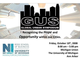 Friday, October 10 th , 2008   8:00 am – 5:00 pm Michigan Union The University of Michigan Ann Arbor Recognizing the  Hope  and  Opportunity  within our Cities. 