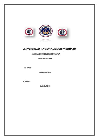 UNIVERSIDAD NACIONAL DE CHIMBORAZO
CARRERA DE PSICOLOGIA EDUCATIVA
PRIMER SEMESTRE

MATERIA:
IMFORMATICA

NOMBRE:
LUIS GUSQUI

 