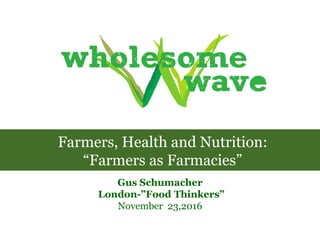 Gus Schumacher
London-”Food Thinkers”
November 23,2016
Farmers, Health and Nutrition:
“Farmers as Farmacies”
 