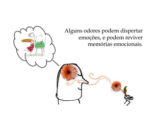 Alguns odores podem dispertar
emoções, e podem reviver
memórias emocionais.
 