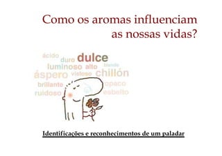Como os aromas influenciam
as nossas vidas?
Identificações e reconhecimentos de um paladar
 