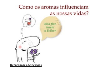 Recordações de pessoas
Como os aromas influenciam
as nossas vidas?
 