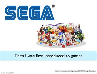 http://www.fanpop.com/clubs/sega/images/20626410/title/sega-all-stars-photo
Then I was ﬁrst introduced to games
Saturday, January 31, 15
 