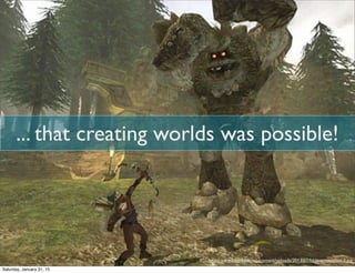 ... that creating worlds was possible!
http://www.fable4.net/wp-content/uploads/2013/07/fable-screenshot-3.jpg
Saturday, January 31, 15
 