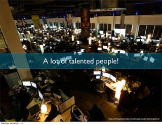 A lot of talented people!
http://www.gamesradar.com/bungie-studio-photo-gallery/
Saturday, January 31, 15
 