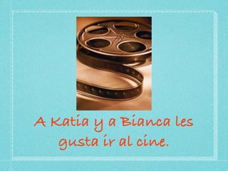 A Katia y a Bianca les
   gusta ir al cine.
 