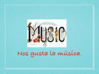 Nos gusta la música.
 
