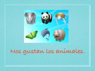 Nos gustan los animales.
 