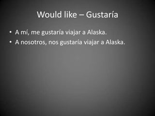 Would like – Gustaría
• A mí, me gustaría viajar a Alaska.
• A nosotros, nos gustaría viajar a Alaska.