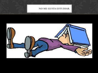 NO ME GUSTA ESTUDIAR.
 