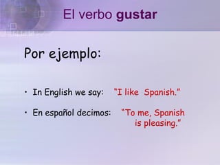 Por ejemplo:
• In English we say: “I like Spanish.”
• En español decimos: “To me, Spanish
is pleasing.”
El verbo gustar
 