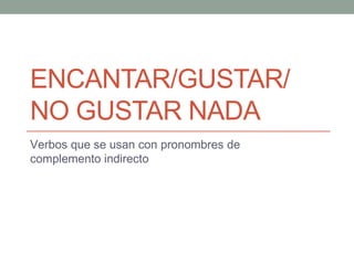 ENCANTAR/GUSTAR/
NO GUSTAR NADA
Verbos que se usan con pronombres de
complemento indirecto
 