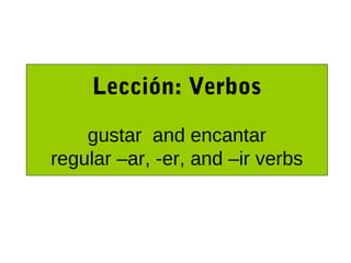 Lección: Verbos

    gustar and encantar
regular –ar, -er, and –ir verbs
 