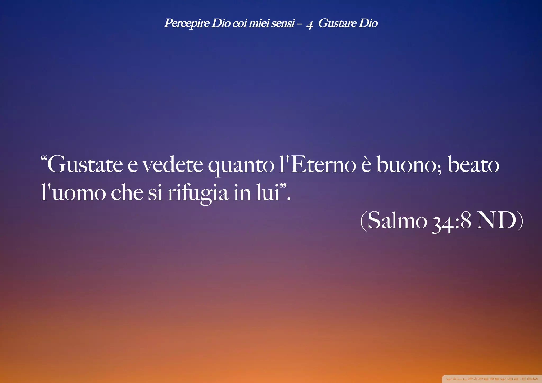 Percepire Dio coi miei sensi – 4 Gustare Dio
“Gustate e vedete quanto l'Eterno è buono; beato
l'uomo che si rifugia in lui”.
(Salmo 34:8 ND)
 