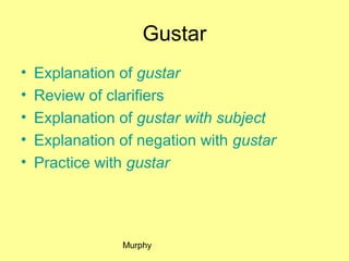 Gustar
•   Explanation of gustar
•   Review of clarifiers
•   Explanation of gustar with subject
•   Explanation of negation with gustar
•   Practice with gustar




                Murphy
 