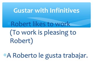 Gustar with Infinitives
 ∗Robert likes to work
  (To work is pleasing to
  Robert)

∗A Roberto le gusta trabajar.
 