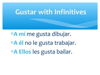 Gustar with Infinitives

∗A mí me gusta dibujar.
∗A él no le gusta trabajar.
∗A Ellos les gusta bailar.
 