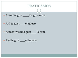 PRATICAMOS
 A mí me gust___los guisantes
 A ti te gust___el queso
 A nosotros nos gust___la cena
 A él le gust___el helado
 