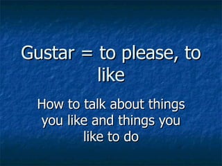 Gustar = to please, to
         like
 How to talk about things
 you like and things you
        like to do
 