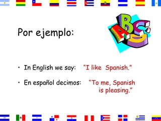 Por ejemplo: 
• In English we say: “I like Spanish.” 
• En español decimos: “To me, Spanish 
is pleasing.” 
 