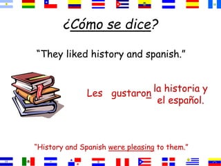 ¿Cómo se dice? 
“They liked history and spanish.” 
la historia y 
el español. 
Les gustaron 
“History and Spanish were pleasing to them.” 
 