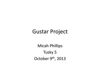 Gustar Project
Micah Phillips
Tusky 5
October 9th, 2013
 