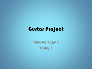 Gustar Project
Lindsey Eggan
Tusky 3
 