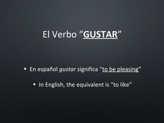 El Verbo “GUSTAR”
• En español gustar significa “to be pleasing”
• In English, the equivalent is “to like”
 