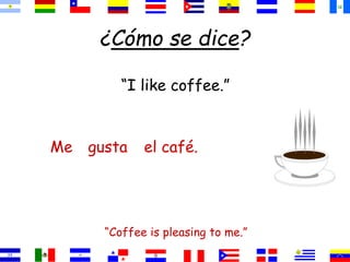 ¿Cómo se dice?
“I like coffee.”
“Coffee is pleasing to me.”
el café.
gusta
Me
 
