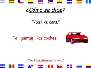 ¿Cómo se dice?
“You like cars.”
“Cars are pleasing to you.”
los coches.
gustan
Te
 