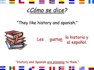 ¿Cómo se dice?
“They like history and spanish.”
“History and Spanish are pleasing to them.”
la historia y
el español.
gustan
Les
 