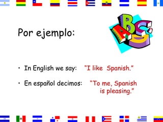 Por ejemplo:
• In English we say: “I like Spanish.”
• En español decimos: “To me, Spanish
is pleasing.”
 