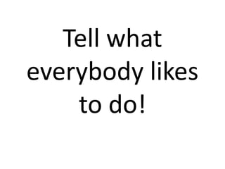 Tell what
everybody likes
    to do!
 