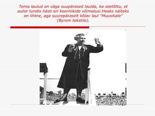 Tema laulud on väga suupärased laulda, ka seetõttu, et autor tundis hästi eri kooriliikide võimalusi.Heaks näiteks on lihtne, aga suurepäraselt kõlav laul "Muusikale" (Byroni tekstile) . 