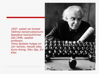 1937. aastal sai temast Tallinna konservatooriumi õppejõud koorijuhtimise alal . 1946. aastast professor . Tema õpilaste hulgas on Jüri Variste, Harald Uibo, Kuno Areng, Olev Oja, Eri Klas . 