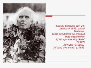 Gustav Ernesaks suri 24. jaanuaril 1993. aastal Tallinnas . Tema kirjutistest on ilmunud mitu kogumikku: 1)"Nii ajaratas ringi käib" (1977) 2)"Kutse" (1980),  3)"Laul, ava tiivad" (1985)  