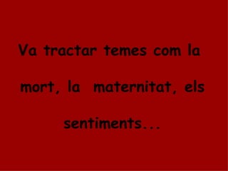 Va tractar temes com la  mort, la  maternitat, els sentiments... 