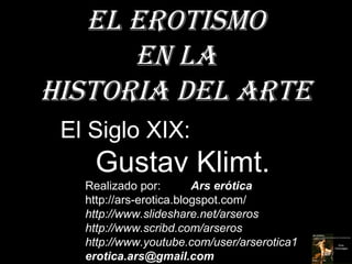 El Erotismo
      En la
Historia dEl artE
 El Siglo XIX:
    Gustav Klimt.
   Realizado por:        Ars erótica
   http://ars-erotica.blogspot.com/
   http://www.slideshare.net/arseros
   http://www.scribd.com/arseros
   http://www.youtube.com/user/arserotica1
   erotica.ars@gmail.com
 